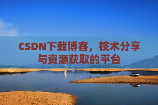 CSDN下载博客，技术分享与资源获取的平台