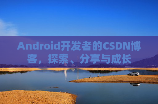 Android开发者的CSDN博客，探索、分享与成长